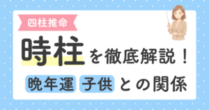 投稿についてもっと詳しく 【四柱推命】時柱を徹底解説！晩年運・子どもとの関係がわかる柱