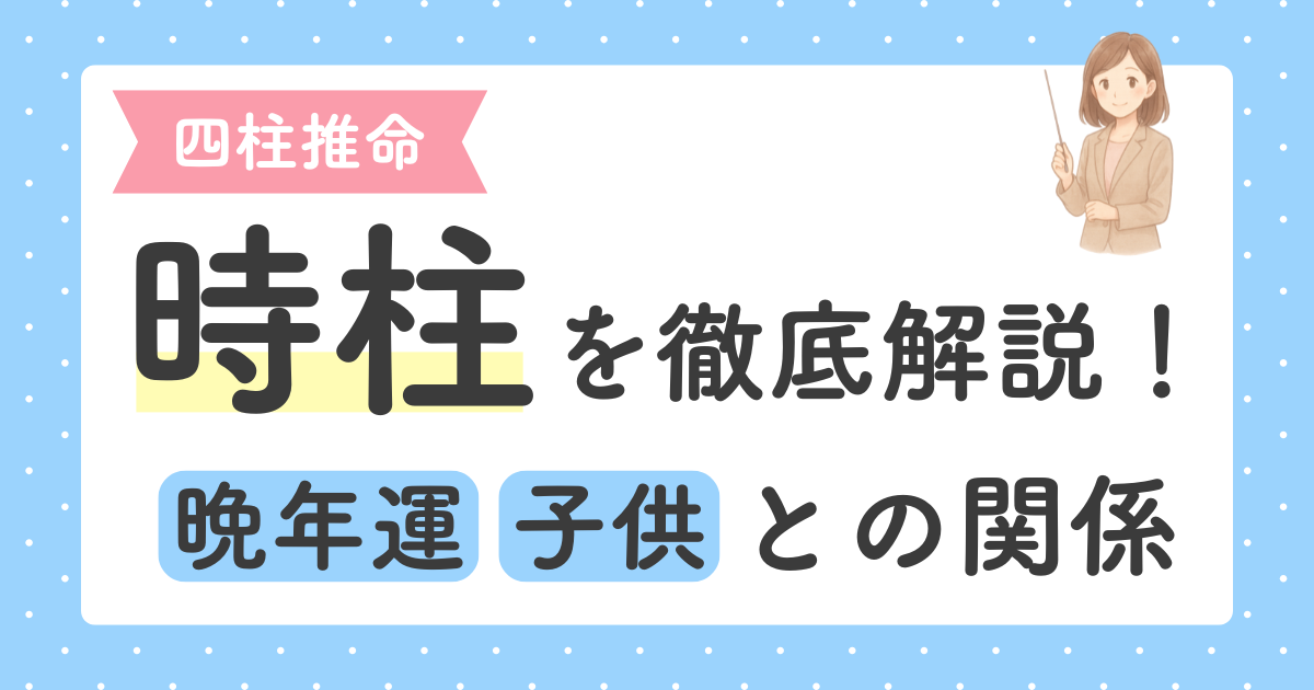 あなたが現在見ているのは 【四柱推命】時柱を徹底解説！晩年運・子どもとの関係がわかる柱
